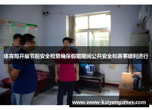 体育局开展节前安全检查确保假期期间公共安全和赛事顺利进行