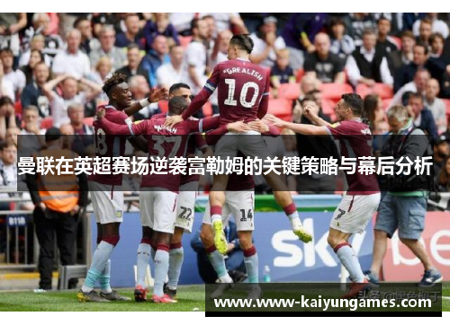 曼联在英超赛场逆袭富勒姆的关键策略与幕后分析