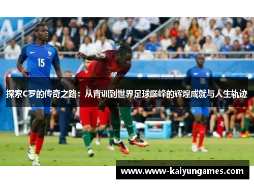 探索C罗的传奇之路：从青训到世界足球巅峰的辉煌成就与人生轨迹