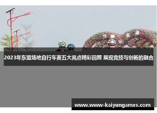 2023年东盟场地自行车赛五大亮点精彩回顾 展现竞技与创新的融合