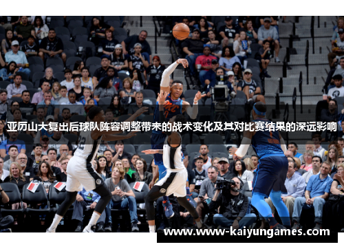 亚历山大复出后球队阵容调整带来的战术变化及其对比赛结果的深远影响