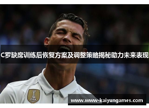 C罗缺席训练后恢复方案及调整策略揭秘助力未来表现