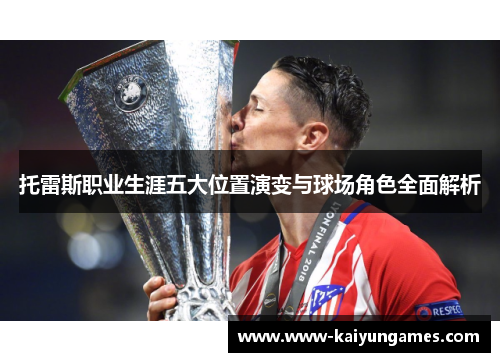 托雷斯职业生涯五大位置演变与球场角色全面解析