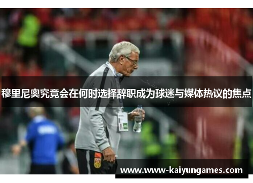 穆里尼奥究竟会在何时选择辞职成为球迷与媒体热议的焦点