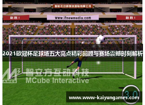 2021欧冠杯足球场五大亮点精彩回顾与赛场震撼时刻解析
