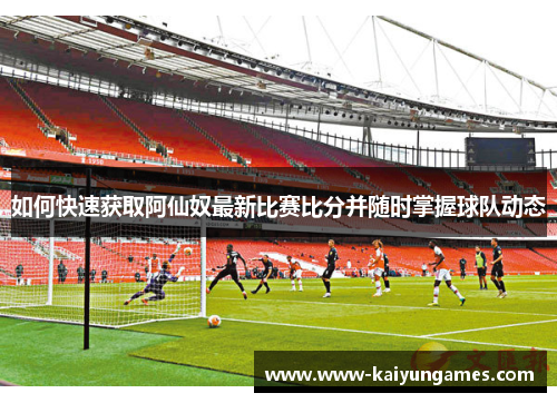 如何快速获取阿仙奴最新比赛比分并随时掌握球队动态