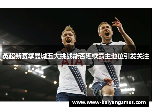 英超新赛季曼城五大挑战能否延续霸主地位引发关注