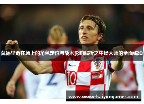 莫德里奇在场上的角色定位与战术影响解析之中场大师的全面统治