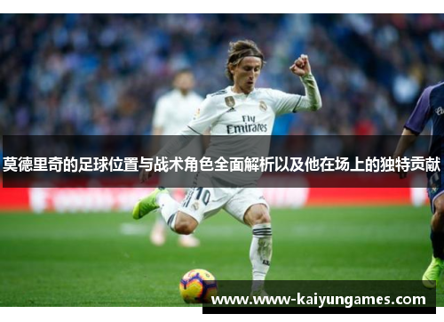莫德里奇的足球位置与战术角色全面解析以及他在场上的独特贡献