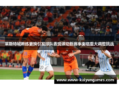 莱斯特城教练更换引发球队表现波动新赛季面临重大调整挑战