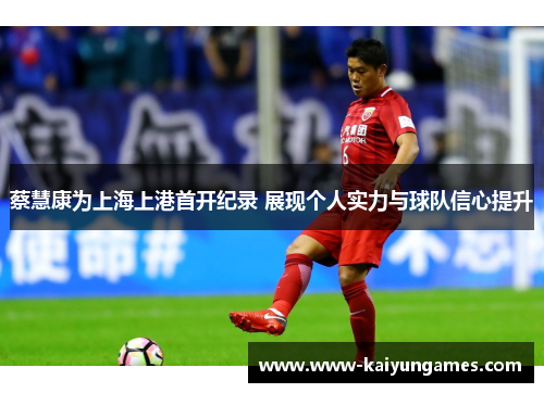 蔡慧康为上海上港首开纪录 展现个人实力与球队信心提升
