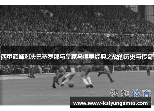 西甲巅峰对决巴塞罗那与皇家马德里经典之战的历史与传奇