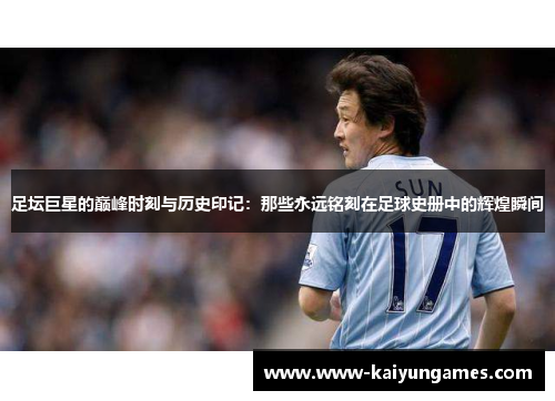 足坛巨星的巅峰时刻与历史印记：那些永远铭刻在足球史册中的辉煌瞬间