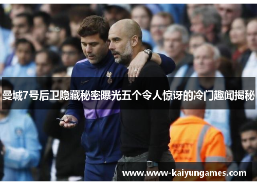 曼城7号后卫隐藏秘密曝光五个令人惊讶的冷门趣闻揭秘