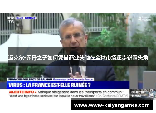 迈克尔·乔丹之子如何凭借商业头脑在全球市场逐步崭露头角