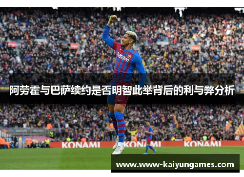 阿劳霍与巴萨续约是否明智此举背后的利与弊分析