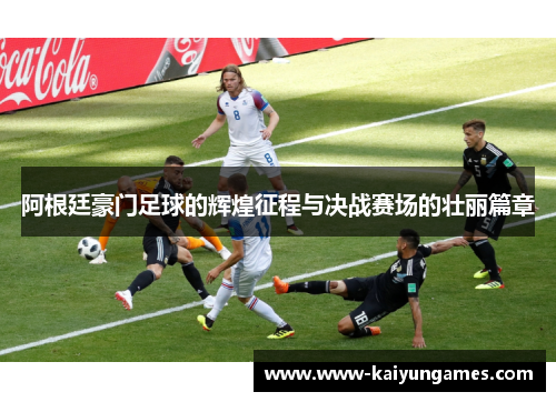 阿根廷豪门足球的辉煌征程与决战赛场的壮丽篇章