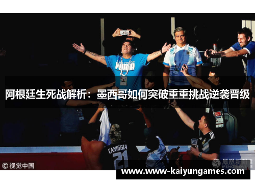 阿根廷生死战解析：墨西哥如何突破重重挑战逆袭晋级