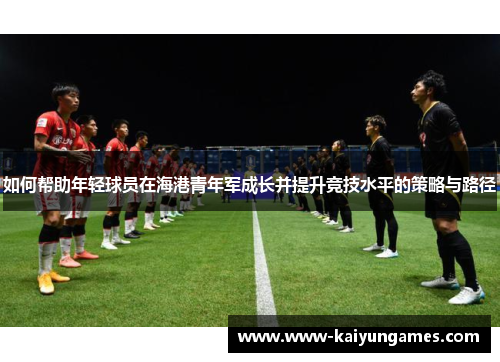 如何帮助年轻球员在海港青年军成长并提升竞技水平的策略与路径