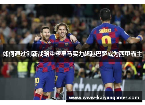 如何通过创新战略重塑皇马实力超越巴萨成为西甲霸主