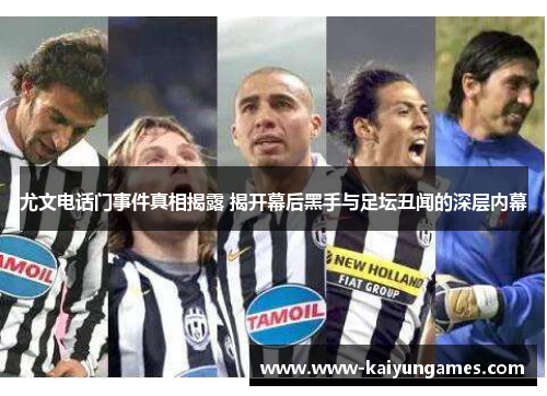 尤文电话门事件真相揭露 揭开幕后黑手与足坛丑闻的深层内幕