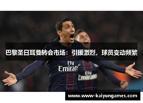巴黎圣日耳曼转会市场：引援激烈，球员变动频繁