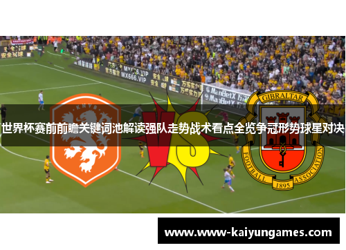 世界杯赛前前瞻关键词池解读强队走势战术看点全览争冠形势球星对决