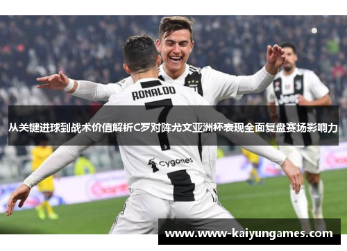 从关键进球到战术价值解析C罗对阵尤文亚洲杯表现全面复盘赛场影响力