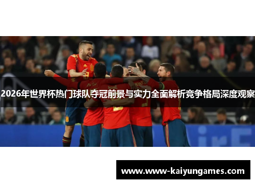 2026年世界杯热门球队夺冠前景与实力全面解析竞争格局深度观察