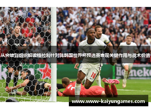 从突破到组织解读格拉利什对阵韩国世界杯预选赛表现关键作用与战术价值