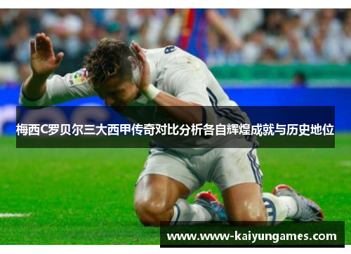 梅西C罗贝尔三大西甲传奇对比分析各自辉煌成就与历史地位