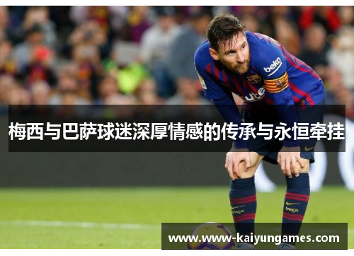 梅西与巴萨球迷深厚情感的传承与永恒牵挂
