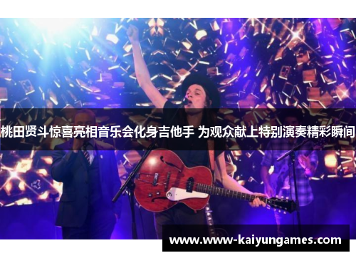 桃田贤斗惊喜亮相音乐会化身吉他手 为观众献上特别演奏精彩瞬间