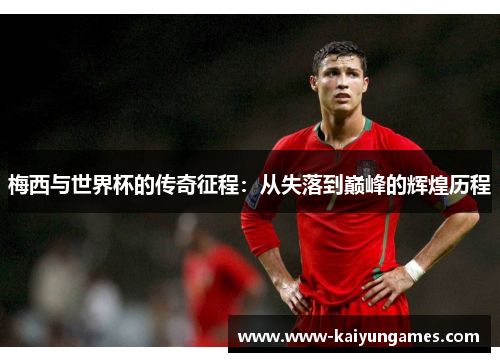 梅西与世界杯的传奇征程：从失落到巅峰的辉煌历程