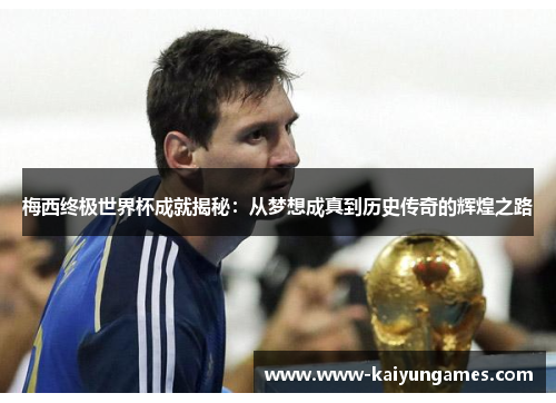 梅西终极世界杯成就揭秘：从梦想成真到历史传奇的辉煌之路